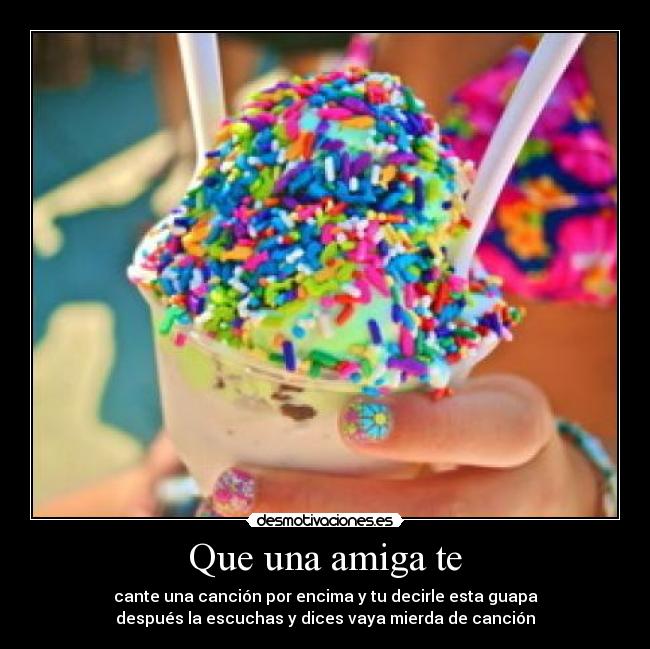 Que una amiga te - cante una canción por encima y tu decirle esta guapa
después la escuchas y dices vaya mierda de canción