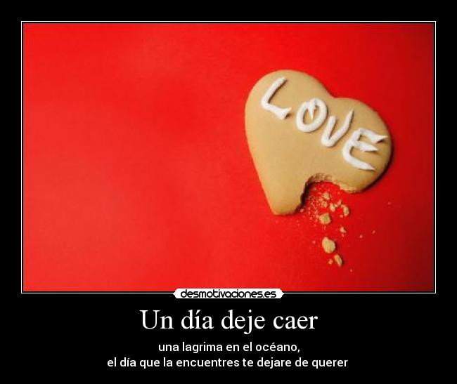 Un día deje caer - una lagrima en el océano,
el día que la encuentres te dejare de querer