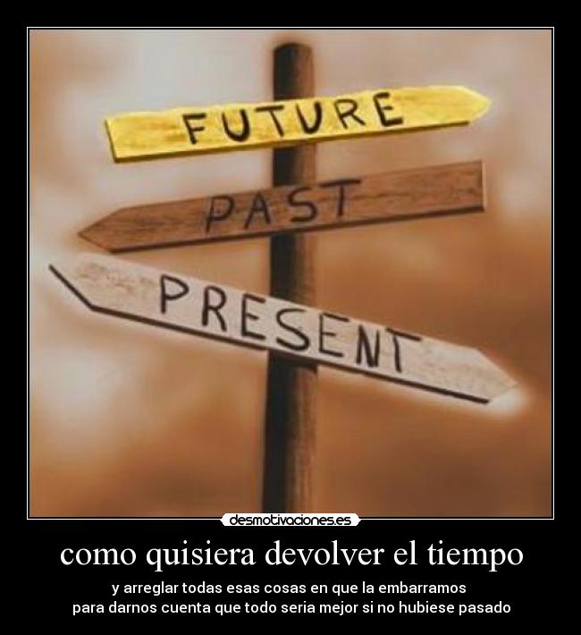 como quisiera devolver el tiempo - y arreglar todas esas cosas en que la embarramos
para darnos cuenta que todo seria mejor si no hubiese pasado