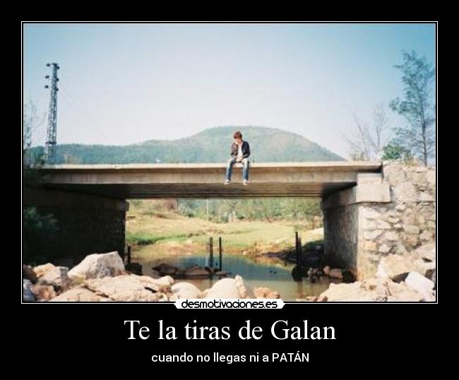 Te la tiras de Galan - cuando no llegas ni a PATÁN