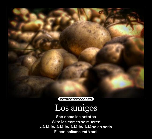 Los amigos - Son como las patatas.
Si te los comes se mueren
JAJAJAJAJAJAJAJAJAJAJAno en serio
El canibalismo está mal.