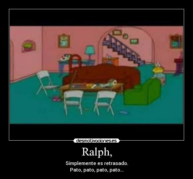 Ralph, - Simplemente es retrasado.
Pato, pato, pato, pato...