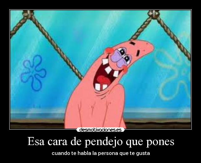 Esa cara de pendejo que pones - cuando te habla la persona que te gusta