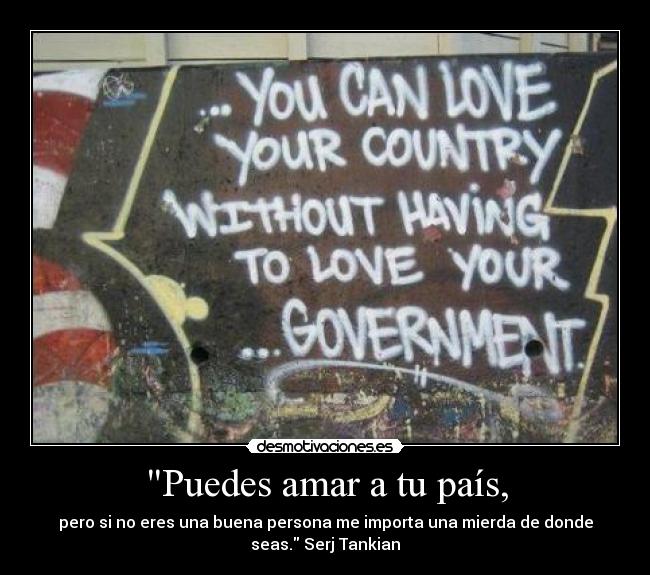 Puedes amar a tu país, - pero si no eres una buena persona me importa una mierda de donde
seas. Serj Tankian