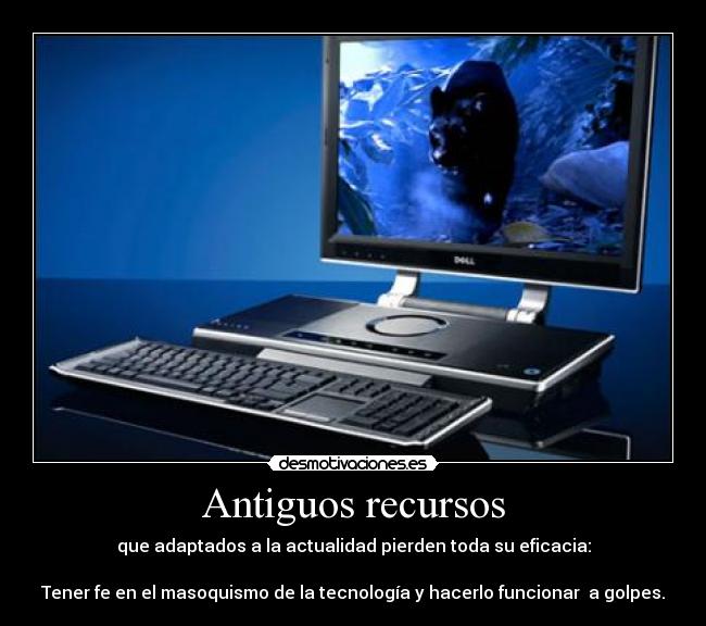 Antiguos recursos - que adaptados a la actualidad pierden toda su eficacia:
Tener fe en el masoquismo de la tecnología y hacerlo funcionar a golpes.