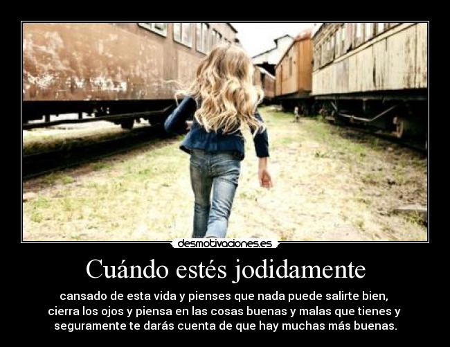 Cuándo estés jodidamente - cansado de esta vida y pienses que nada puede salirte bien,
cierra los ojos y piensa en las cosas buenas y malas que tienes y
seguramente te darás cuenta de que hay muchas más buenas.