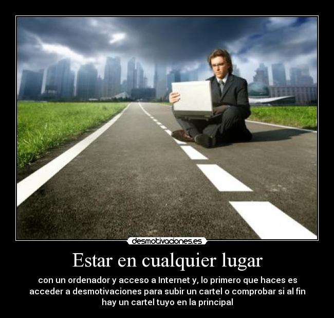 Estar en cualquier lugar - con un ordenador y acceso a Internet y, lo primero que haces es
acceder a desmotivaciones para subir un cartel o comprobar si al fin
hay un cartel tuyo en la principal