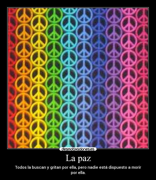 La paz - Todos la buscan y gritan por ella, pero nadie está dispuesto a morir por ella.