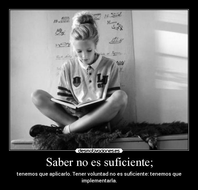Saber no es suficiente; - tenemos que aplicarlo. Tener voluntad no es suficiente: tenemos que implementarla.