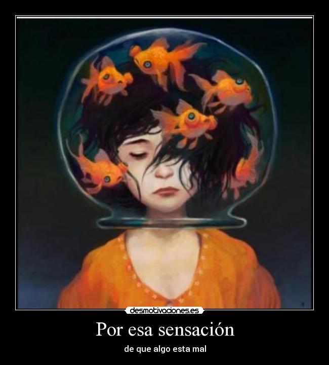 Por esa sensación - de que algo esta mal