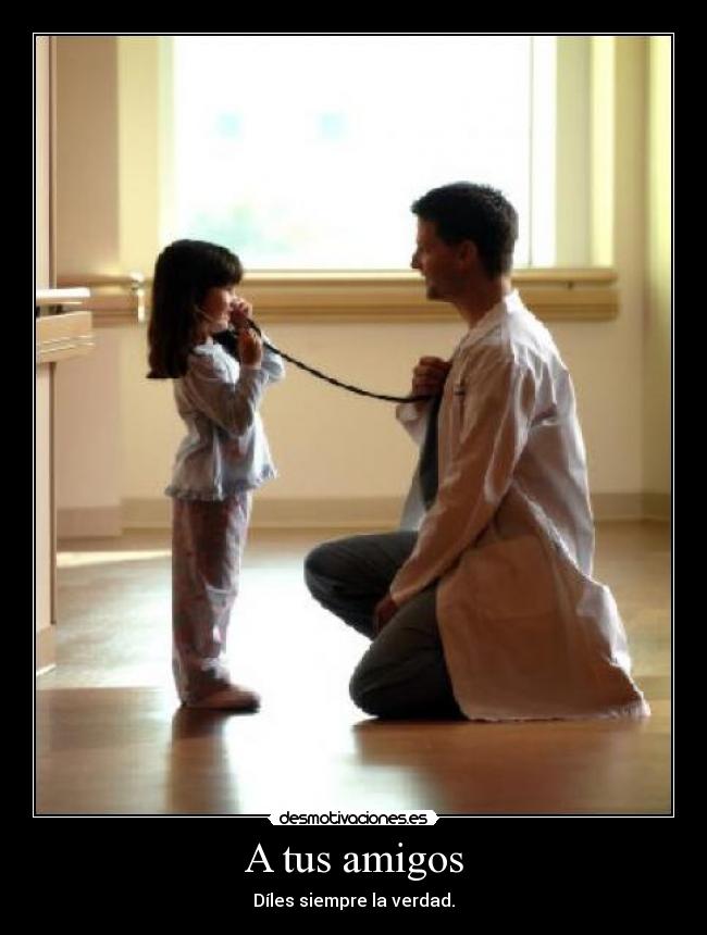 A tus amigos - Díles siempre la verdad.
