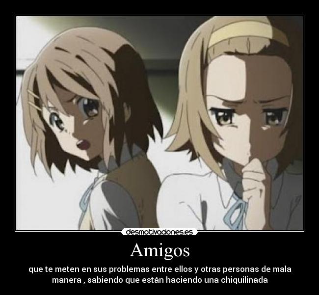 Amigos - que te meten en sus problemas entre ellos y otras personas de mala
manera , sabiendo que están haciendo una chiquilinada