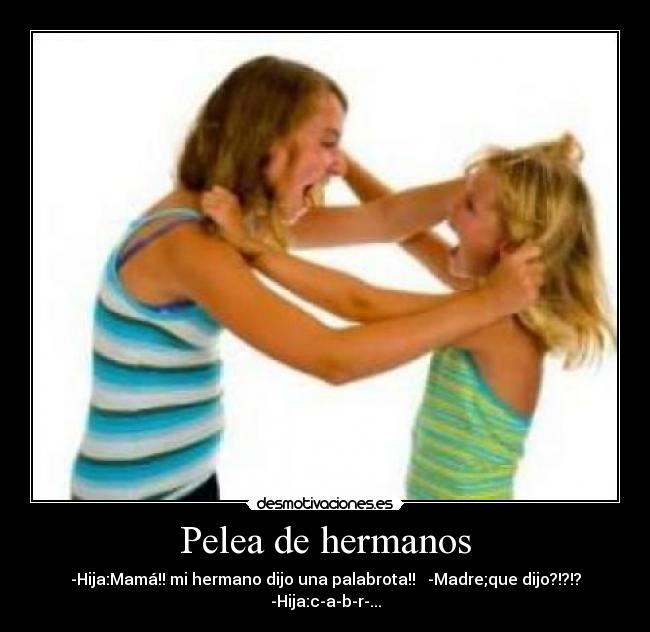 Pelea de hermanos - -Hija:Mamá!! mi hermano dijo una palabrota!! -Madre;que dijo?!?!? -Hija:c-a-b-r-...