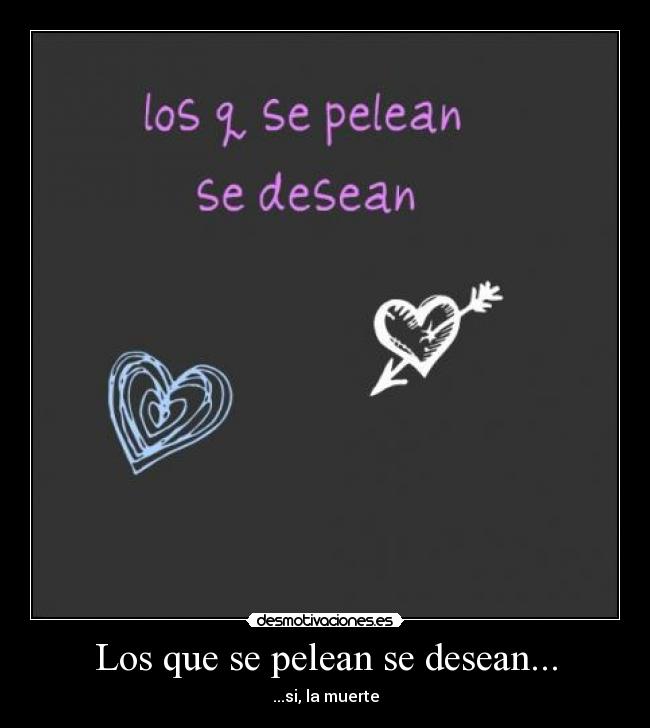 Los que se pelean se desean... - ...si, la muerte