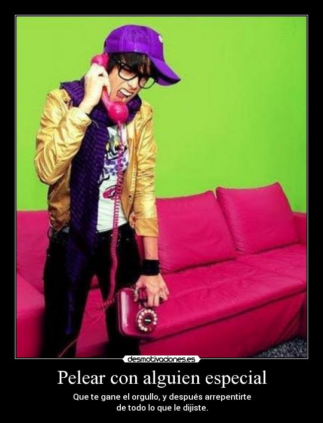 Pelear con alguien especial - Que te gane el orgullo, y después arrepentirte
de todo lo que le dijiste.