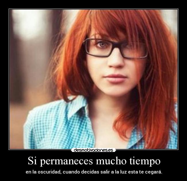 Si permaneces mucho tiempo - en la oscuridad, cuando decidas salir a la luz esta te cegará.