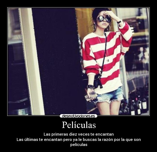 Películas - Las primeras diez veces te encantan
Las últimas te encantan pero ya le buscas la razón por la que son películas