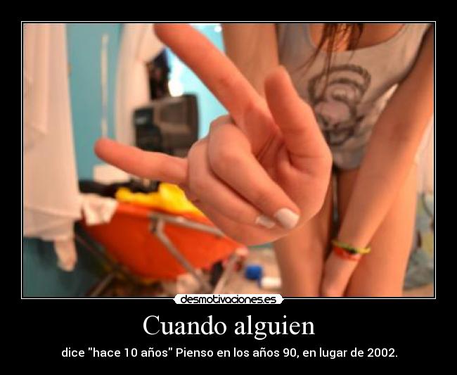 Cuando alguien - dice hace 10 años Pienso en los años 90, en lugar de 2002.