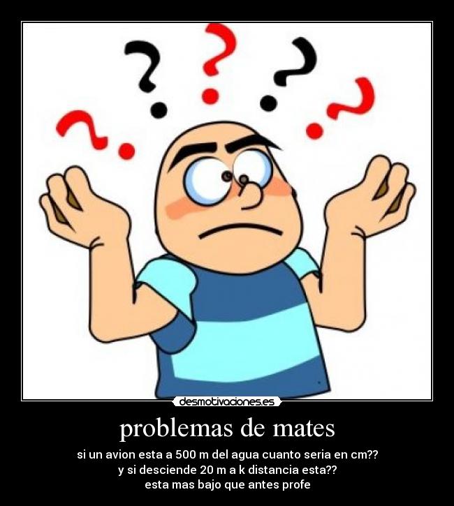 problemas de mates - si un avion esta a 500 m del agua cuanto seria en cm??
y si desciende 20 m a k distancia esta??
esta mas bajo que antes profe