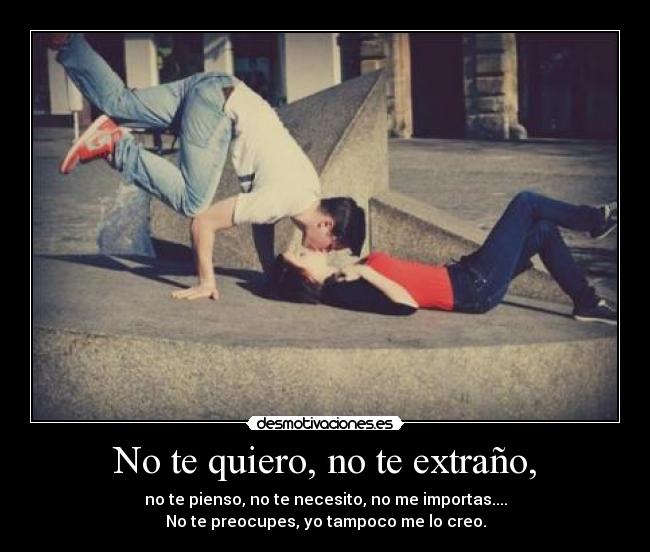 No te quiero, no te extraño, - no te pienso, no te necesito, no me importas....
No te preocupes, yo tampoco me lo creo.