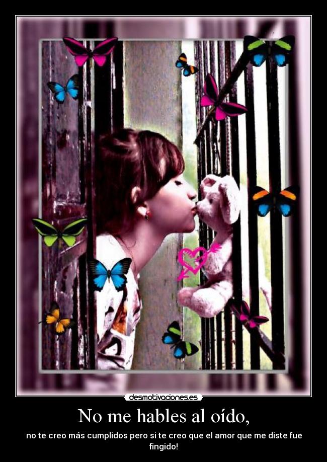 No me hables al oído, - no te creo más cumplidos pero si te creo que el amor que me diste fue fingido!
