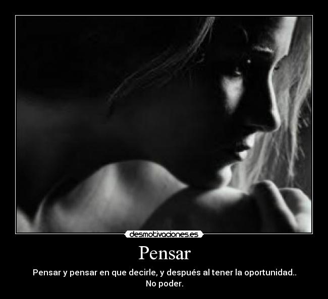 Pensar - Pensar y pensar en que decirle, y después al tener la oportunidad.. No poder.