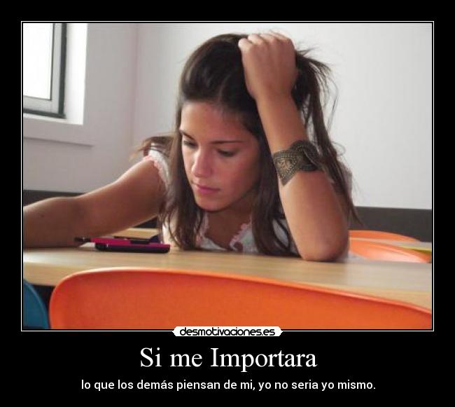 Si me Importara - lo que los demás piensan de mi, yo no seria yo mismo.