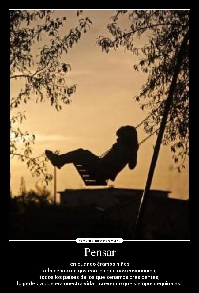 Pensar - en cuando éramos niños
todos esos amigos con los que nos casaríamos,
todos los países de los que seríamos presidentes,
lo perfecta que era nuestra vida... creyendo que siempre seguiría así.