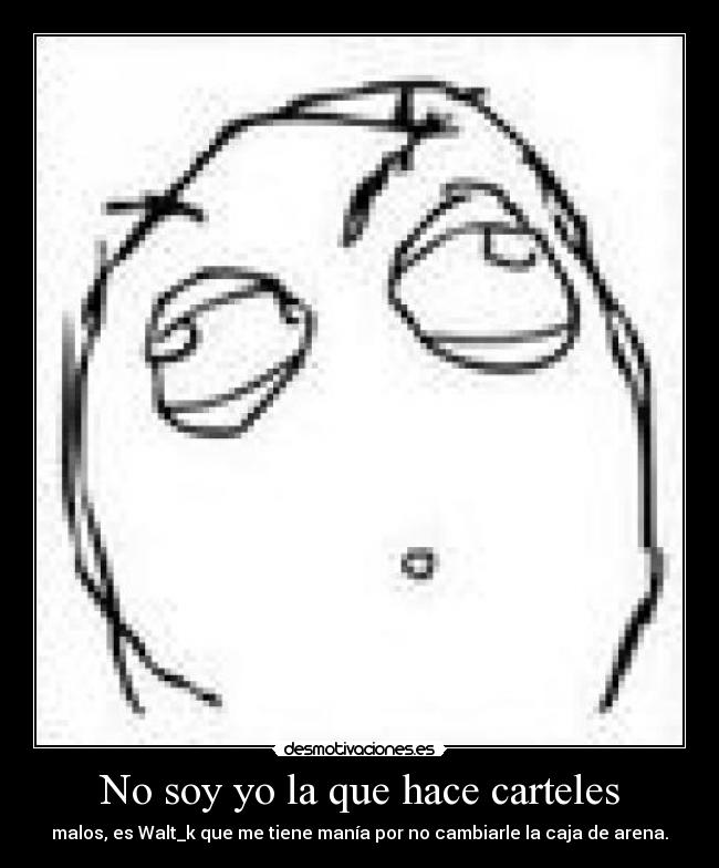 No soy yo la que hace carteles - malos, es Walt_k que me tiene manía por no cambiarle la caja de arena.