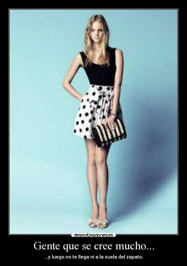 Gente que se cree mucho... - ...y luego no te llega ni a la suela del zapato.
