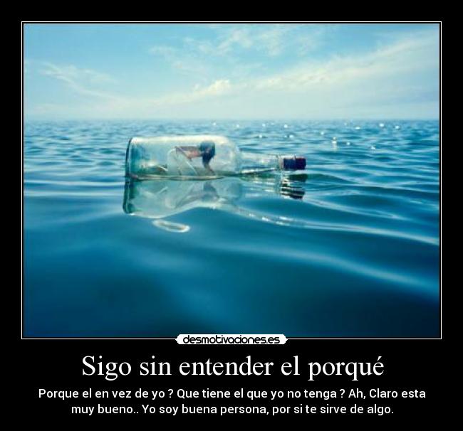 Sigo sin entender el porqué - Porque el en vez de yo ? Que tiene el que yo no tenga ? Ah, Claro esta
muy bueno.. Yo soy buena persona, por si te sirve de algo.