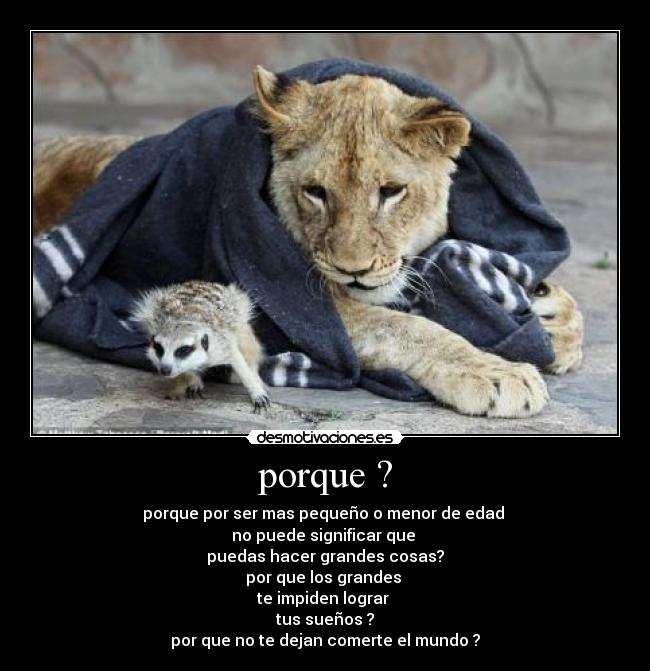 porque ? - porque por ser mas pequeño o menor de edad
no puede significar que
puedas hacer grandes cosas?
por que los grandes
te impiden lograr
tus sueños ?
por que no te dejan comerte el mundo ?