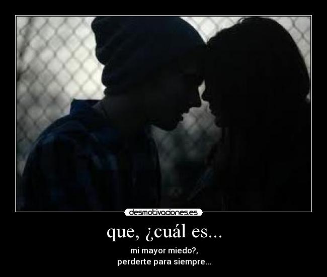 que, ¿cuál es... - mi mayor miedo?,
perderte para siempre...