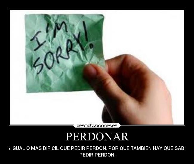 PERDONAR - ES IGUAL O MAS DIFICIL QUE PEDIR PERDON. POR QUE TAMBIEN HAY QUE SABER
PEDIR PERDON.
