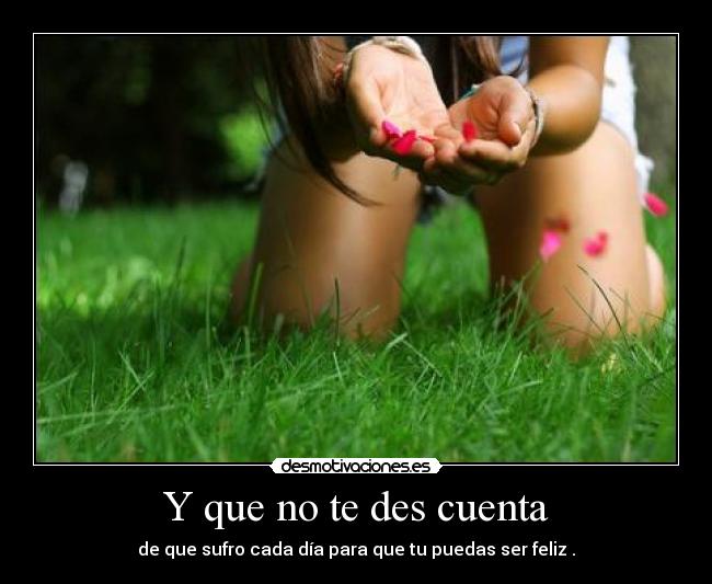 Y que no te des cuenta - de que sufro cada día para que tu puedas ser feliz .
