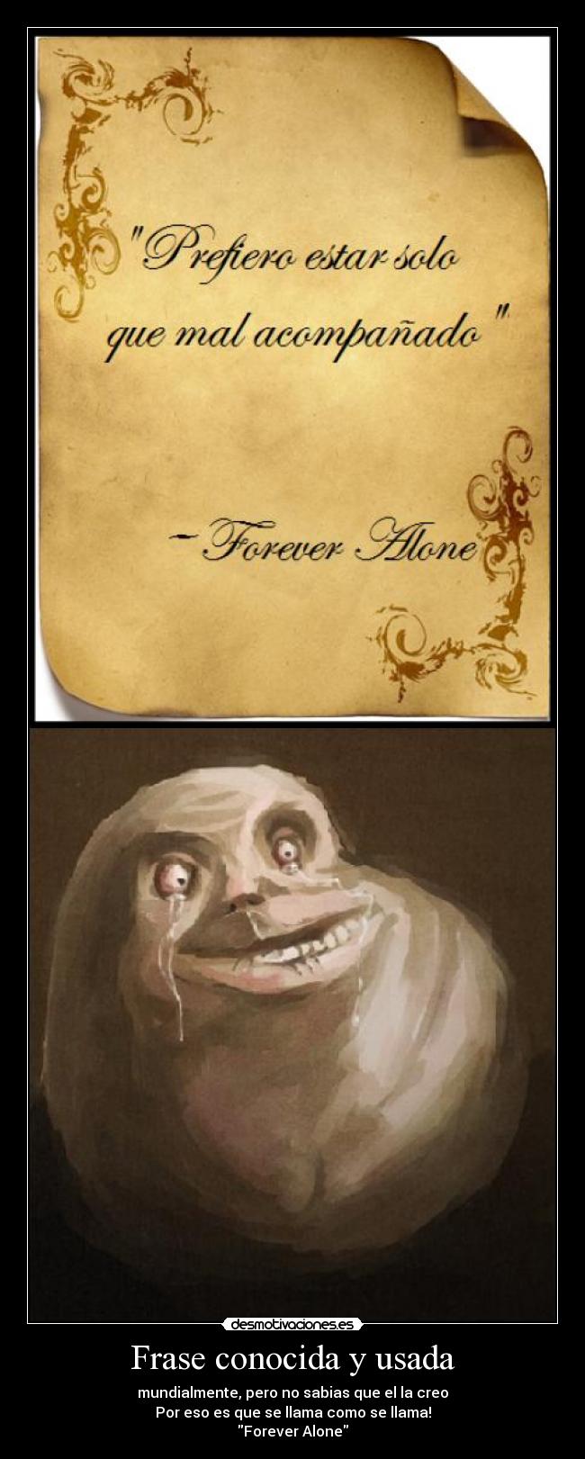 Frase conocida y usada - mundialmente, pero no sabias que el la creo
Por eso es que se llama como se llama!
Forever Alone