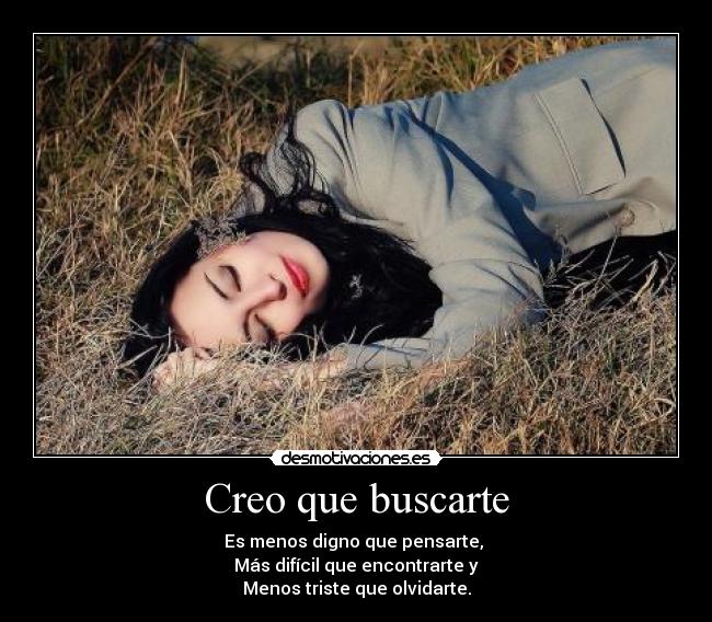 Creo que buscarte - Es menos digno que pensarte, 
Más difícil que encontrarte y
Menos triste que olvidarte.