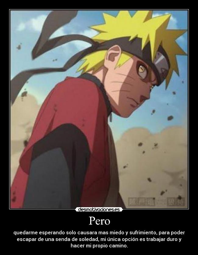 Pero - quedarme esperando solo causara mas miedo y sufrimiento, para poder
escapar de una senda de soledad, mi única opción es trabajar duro y
hacer mi propio camino.