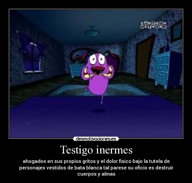 Testigo inermes - ahogados en sus propios gritos y el dolor fisico bajo la tutela de
personajes vestidos de bata blanca tal parese su oficio es destruir
cuerpos y almas