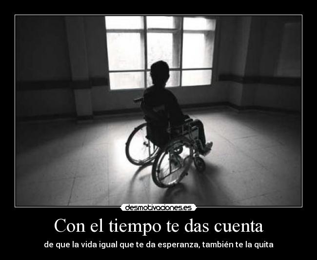 Con el tiempo te das cuenta - de que la vida igual que te da esperanza, también te la quita