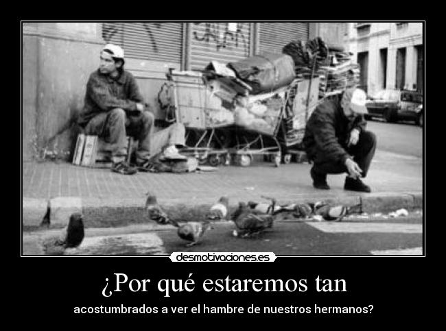 ¿Por qué estaremos tan - acostumbrados a ver el hambre de nuestros hermanos?