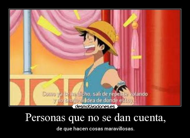 Personas que no se dan cuenta, - de que hacen cosas maravillosas.