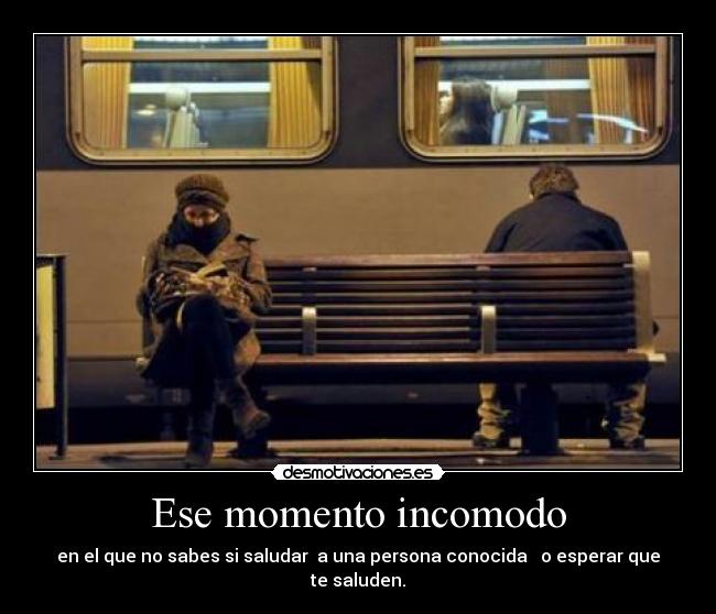 Ese momento incomodo - en el que no sabes si saludar a una persona conocida o esperar que te saluden.