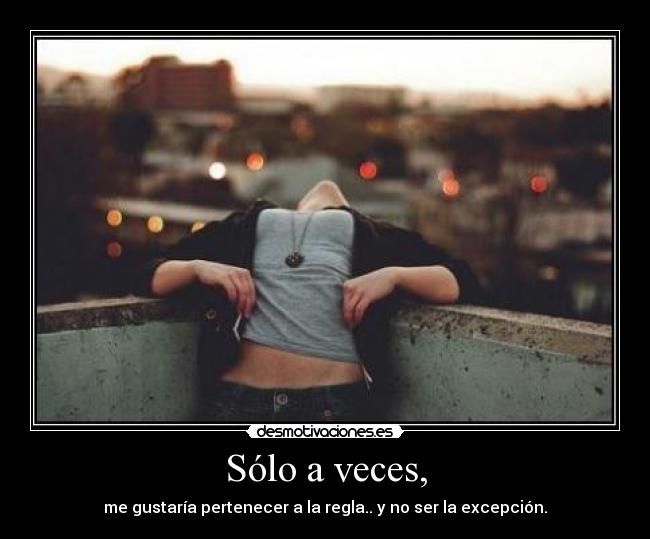 Sólo a veces, - me gustaría pertenecer a la regla.. y no ser la excepción.