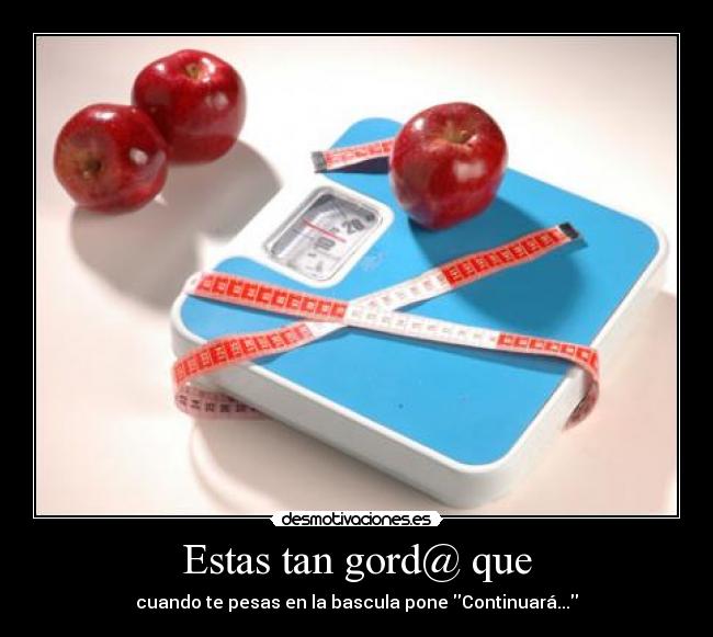 Estas tan gord@ que - cuando te pesas en la bascula pone Continuará...