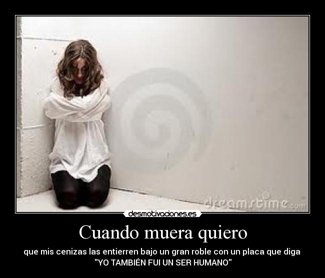 Cuando muera quiero - que mis cenizas las entierren bajo un gran roble con un placa que diga
YO TAMBIÉN FUI UN SER HUMANO