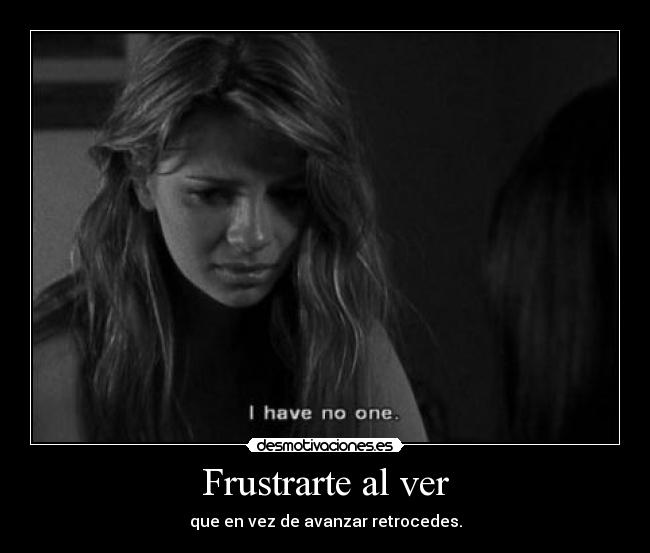 Frustrarte al ver - que en vez de avanzar retrocedes.