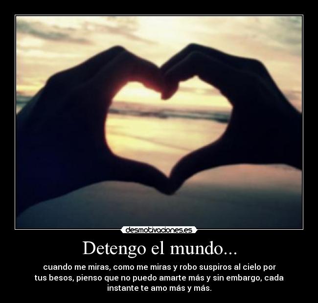 Detengo el mundo... - cuando me miras, como me miras y robo suspiros al cielo por
tus besos, pienso que no puedo amarte más y sin embargo, cada
instante te amo más y más.