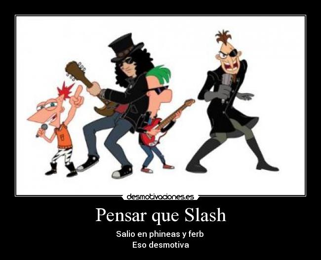Pensar que Slash - Salio en phineas y ferb
Eso desmotiva