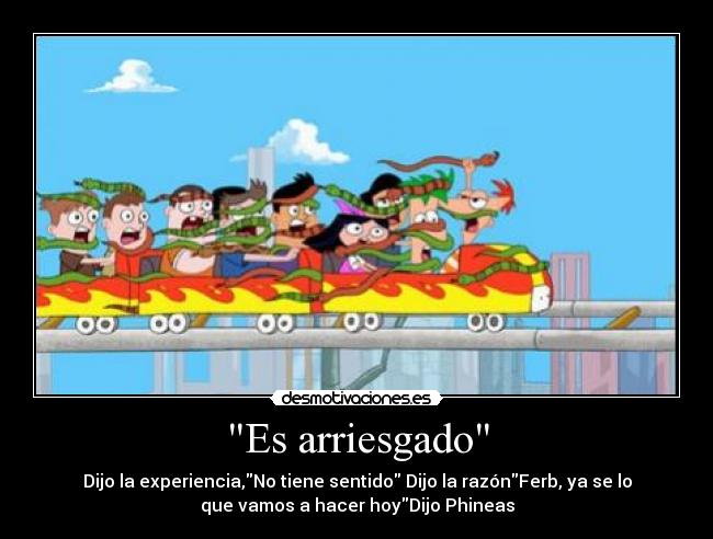 Es arriesgado - Dijo la experiencia,No tiene sentido Dijo la razónFerb, ya se lo
que vamos a hacer hoyDijo Phineas